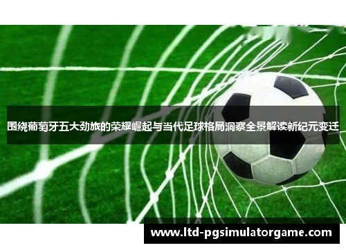 围绕葡萄牙五大劲旅的荣耀崛起与当代足球格局洞察全景解读新纪元变迁