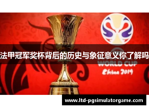 法甲冠军奖杯背后的历史与象征意义你了解吗