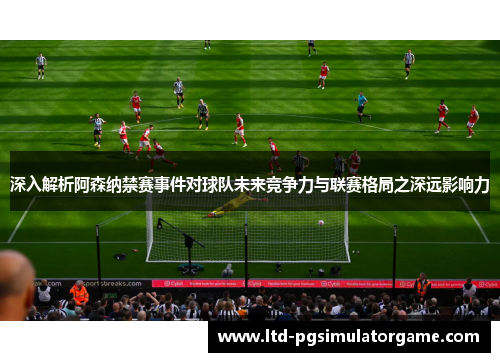 深入解析阿森纳禁赛事件对球队未来竞争力与联赛格局之深远影响力