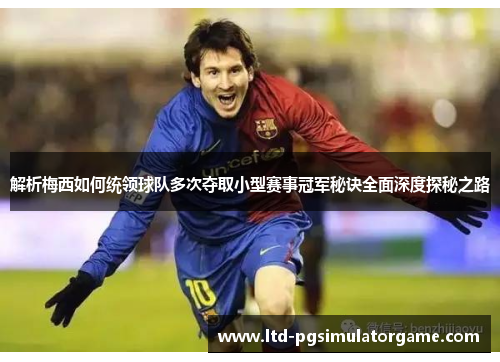 解析梅西如何统领球队多次夺取小型赛事冠军秘诀全面深度探秘之路