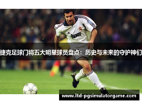 捷克足球门将五大明星球员盘点:历史与未来的守护神们 捷克足球门将五大明星球员盘点:历史与未来的守护神们
