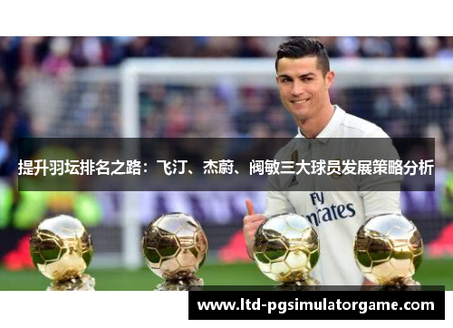 提升羽坛排名之路:飞汀、杰蔚、阀敏三大球员发展策略分析 提升羽坛排名之路:飞汀、杰蔚、阀敏三大球员发展策略分析