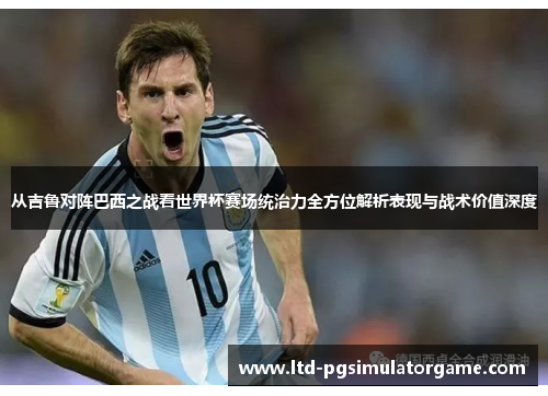 从吉鲁对阵巴西之战看世界杯赛场统治力全方位解析表现与战术价值深度 从吉鲁对阵巴西之战看世界杯赛场统治力全方位解析表现与战术价值深度