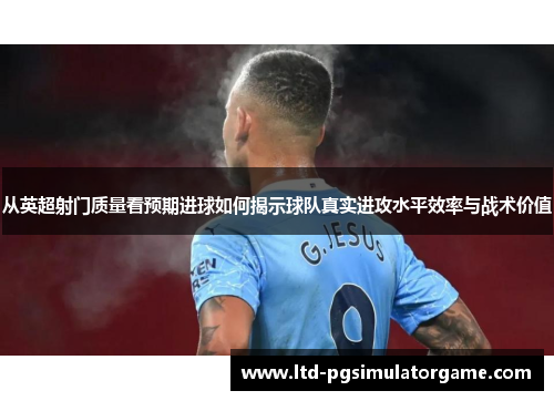 从英超射门质量看预期进球如何揭示球队真实进攻水平效率与战术价值 从英超射门质量看预期进球如何揭示球队真实进攻水平效率与战术价值