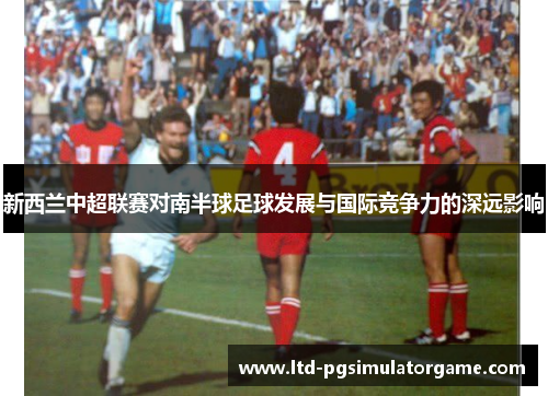 新西兰中超联赛对南半球足球发展与国际竞争力的深远影响