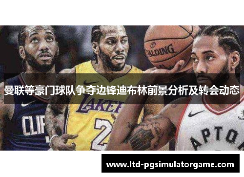 曼联等豪门球队争夺边锋迪布林前景分析及转会动态