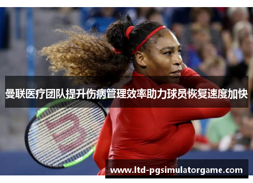 曼联医疗团队提升伤病管理效率助力球员恢复速度加快 曼联医疗团队提升伤病管理效率助力球员恢复速度加快