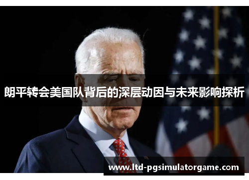 朗平转会美国队背后的深层动因与未来影响探析 朗平转会美国队背后的深层动因与未来影响探析