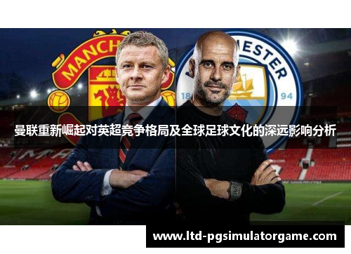 曼联重新崛起对英超竞争格局及全球足球文化的深远影响分析 曼联重新崛起对英超竞争格局及全球足球文化的深远影响分析