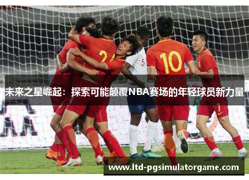 未来之星崛起:探索可能颠覆NBA赛场的年轻球员新力量 未来之星崛起:探索可能颠覆NBA赛场的年轻球员新力量