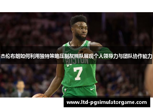 杰伦布朗如何利用独特策略压制灰熊队展现个人领导力与团队协作能力 杰伦布朗如何利用独特策略压制灰熊队展现个人领导力与团队协作能力
