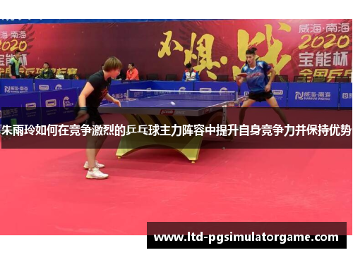 朱雨玲如何在竞争激烈的乒乓球主力阵容中提升自身竞争力并保持优势 朱雨玲如何在竞争激烈的乒乓球主力阵容中提升自身竞争力并保持优势