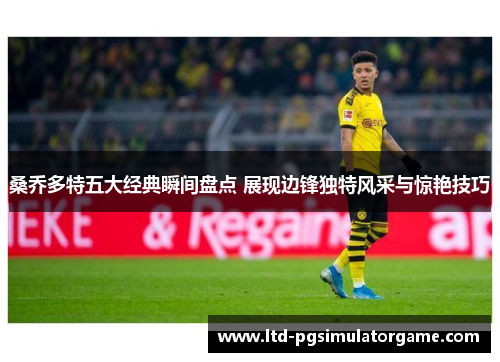 桑乔多特五大经典瞬间盘点 展现边锋独特风采与惊艳技巧 桑乔多特五大经典瞬间盘点 展现边锋独特风采与惊艳技巧