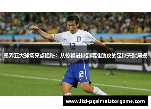 桑乔五大球场亮点揭秘：从惊艳进球到精准助攻的足球天赋展现