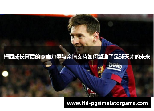 梅西成长背后的家庭力量与亲情支持如何塑造了足球天才的未来