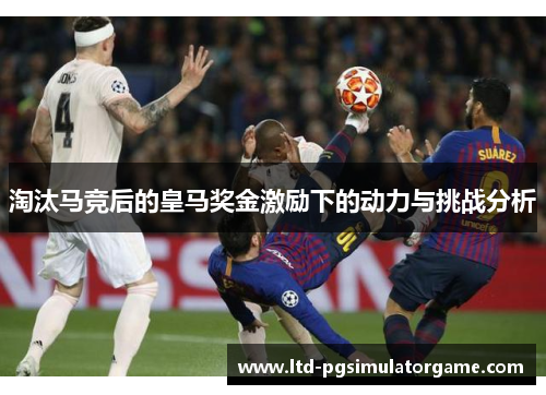 淘汰马竞后的皇马奖金激励下的动力与挑战分析