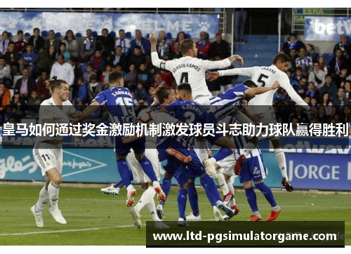 皇马如何通过奖金激励机制激发球员斗志助力球队赢得胜利