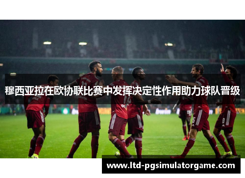 穆西亚拉在欧协联比赛中发挥决定性作用助力球队晋级