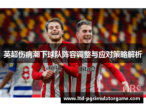 英超伤病潮下球队阵容调整与应对策略解析 英超伤病潮下球队阵容调整与应对策略解析
